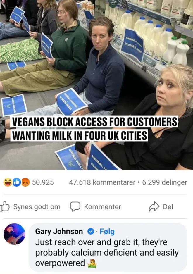VEGANS BLOCK ACCESS FOR CUSTOMERS WANTING MllllN FOUR UK CITIES SR AN O 50925 47618 kommentarer 6299 delinger 1 Synes godtom Kommenter A Del e Gary Johnson Folg Just reach over and grab it theyre probably calcium deficient and easily overpowered 2