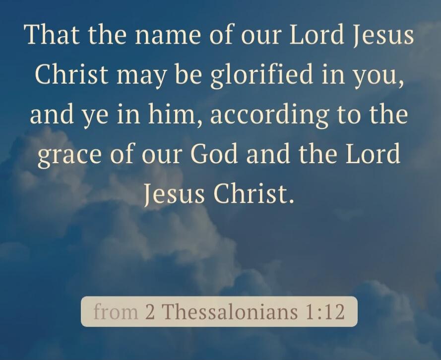 That the name of our Lord Jesus Christ may be glorified in you, and ye in him, according to the grace of our God and the Lord Jesus Christ.
from 2 Thessalonians 1:12