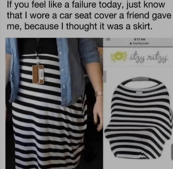 If you feel like a failure today just know that wore a car seat cover a friend gave me because thought it was a skirt