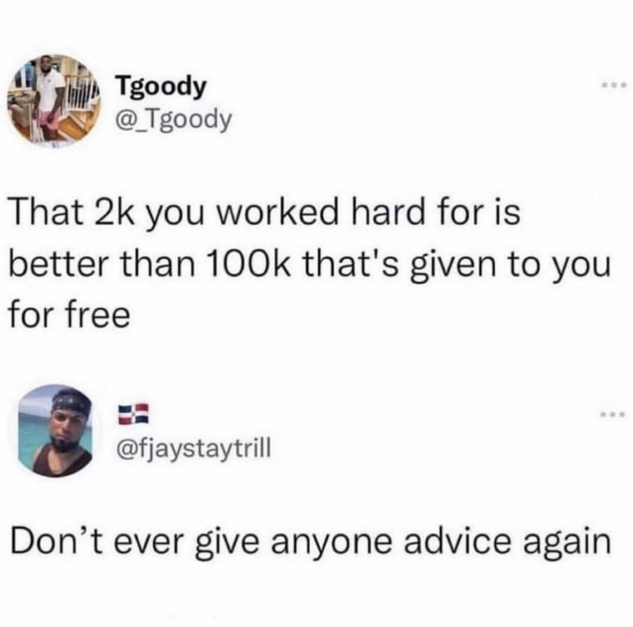 I Tgoody _Tgoody That 2k you worked hard for is better than 100k thats given to you for free fjaystaytrill Dont ever give anyone advice again