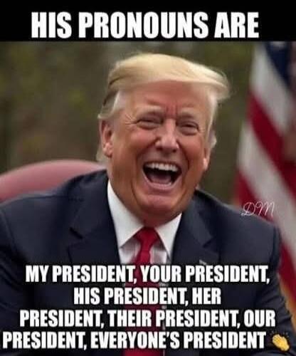HIS PRONOUNS ARE
MY PRESIDENT, YOUR PRESIDENT, HIS PRESIDENT, HER PRESIDENT, THEIR PRESIDENT, OUR PRESIDENT, EVERYONE'S PRESIDENT