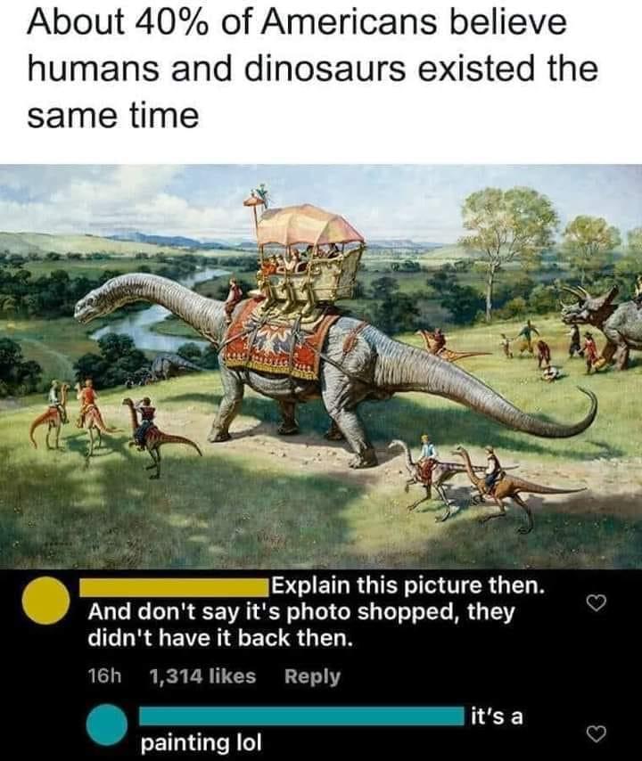 About 40 of Americans believe humans and dinosaurs existed the same time Exlain OISR GEN N And dont say its photo shopped they didnt have it back then 16h 1314 likes Reply itsa IR