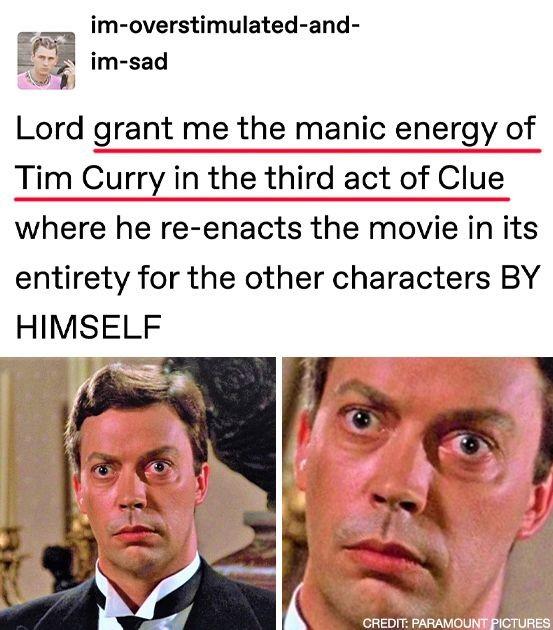 im overstimulated and im sad Lord grant me the manic energy of Tim Curry in the third act of Clue where he re enacts the movie in its entirety for the other characters BY HIMSELF