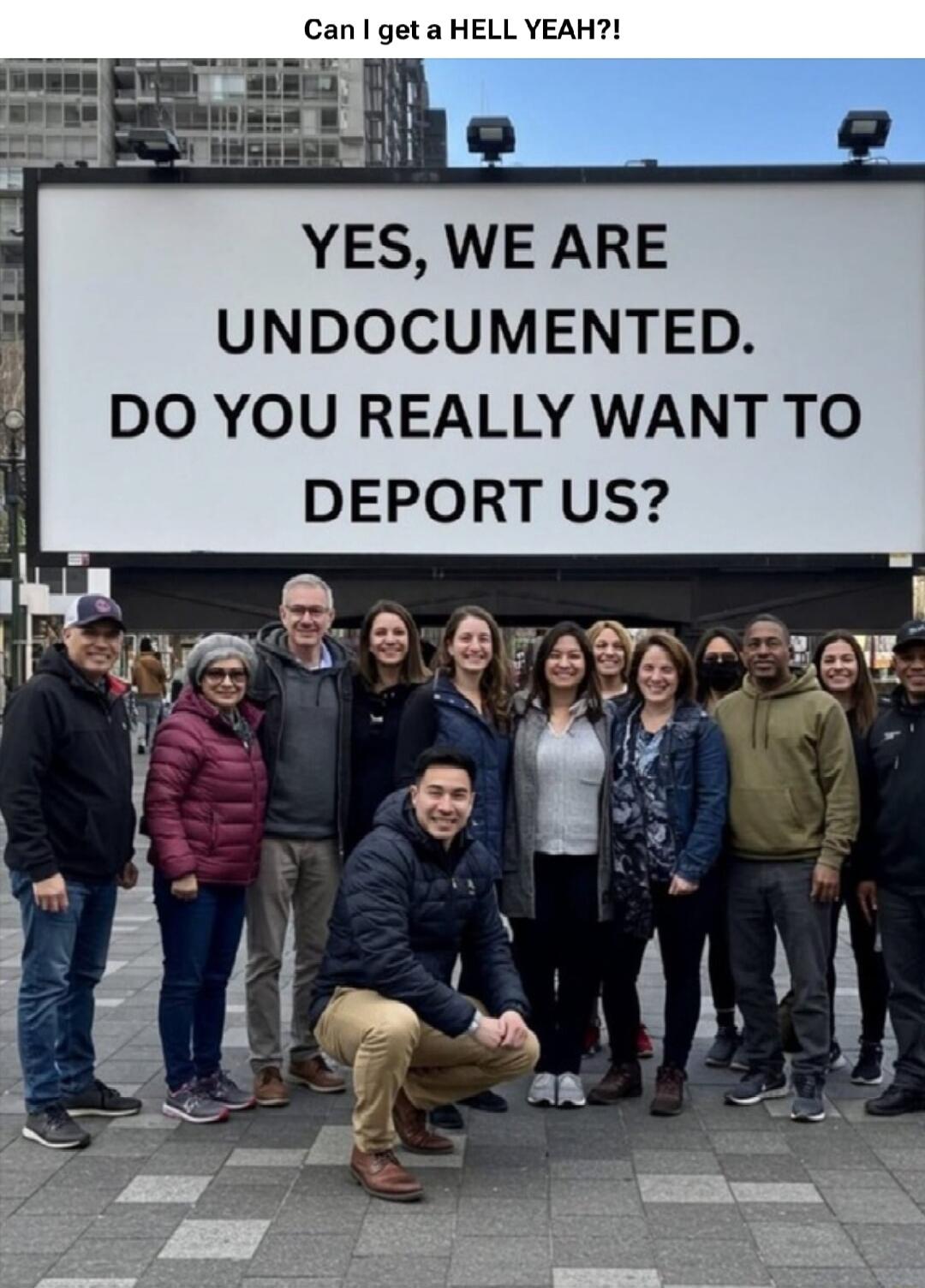 Can I get a HELL YEAH?! YES, WE ARE UNDOCUMENTED. DO YOU REALLY WANT TO DEPORT US?