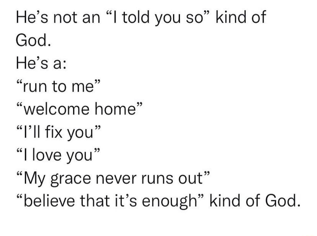 Hes not an told you so kind of God Hes a run to me welcome home PIl fix you I love you My grace never runs out believe that its enough kind of God