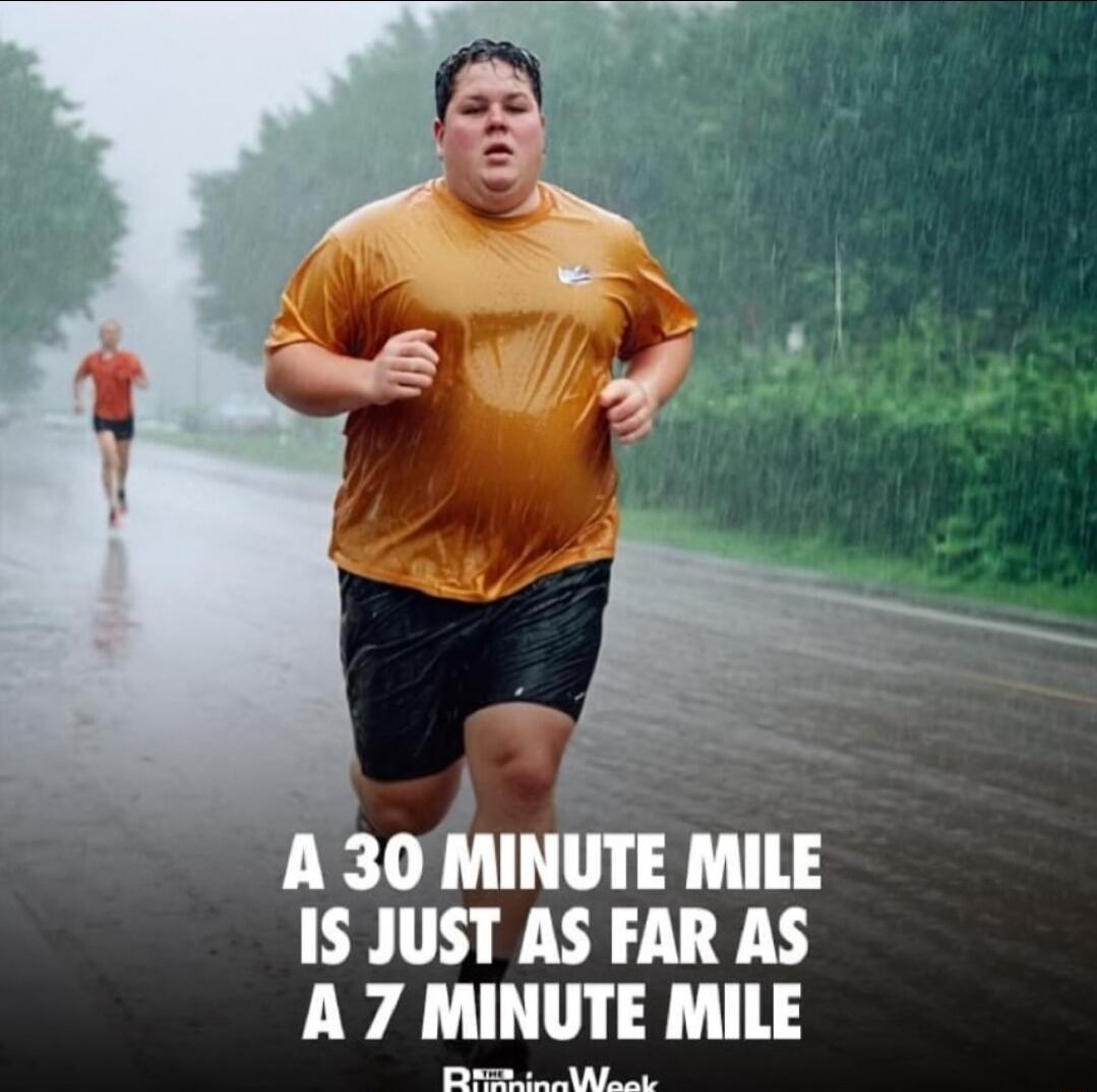 N 30 MINUTE MILE IS JUST AS FAR AS A 7 MINUTE MILE