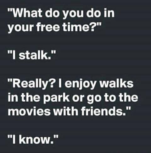What do you do in your free time? I stalk. Really? I enjoy walks in the park or go to the movies with friends. I know.