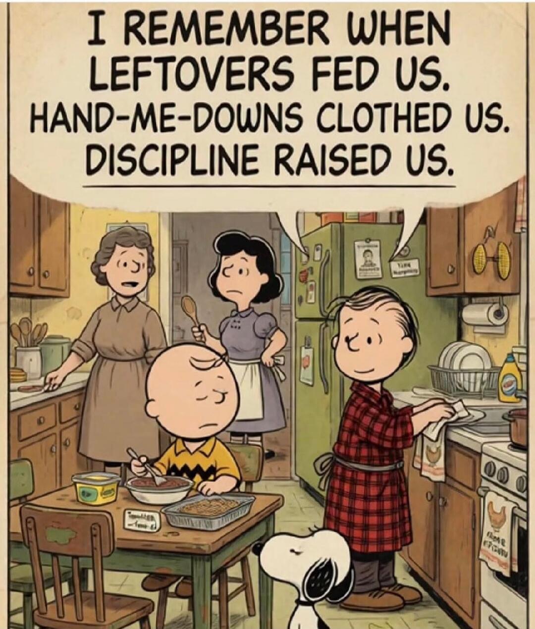 I REMEMBER WHEN LEFTOVERS FED US. HAND-ME-DOWNS CLOTHED US. DISCIPLINE RAISED US.