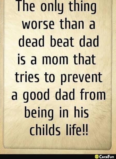 The only thing worse than a dead beat dad is a mom that tries to prevent a good dad from being in his childs life!!