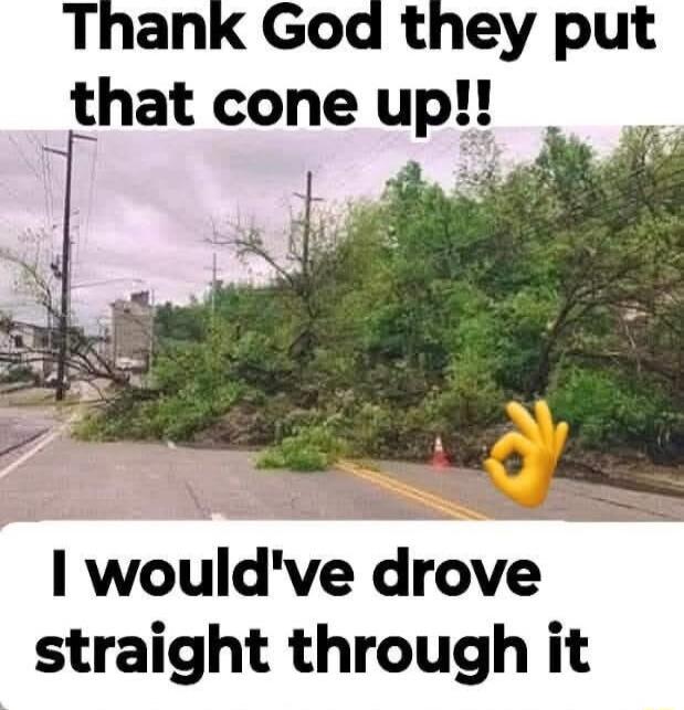 Thank God they put _that cone up wouldve drove straight through it
