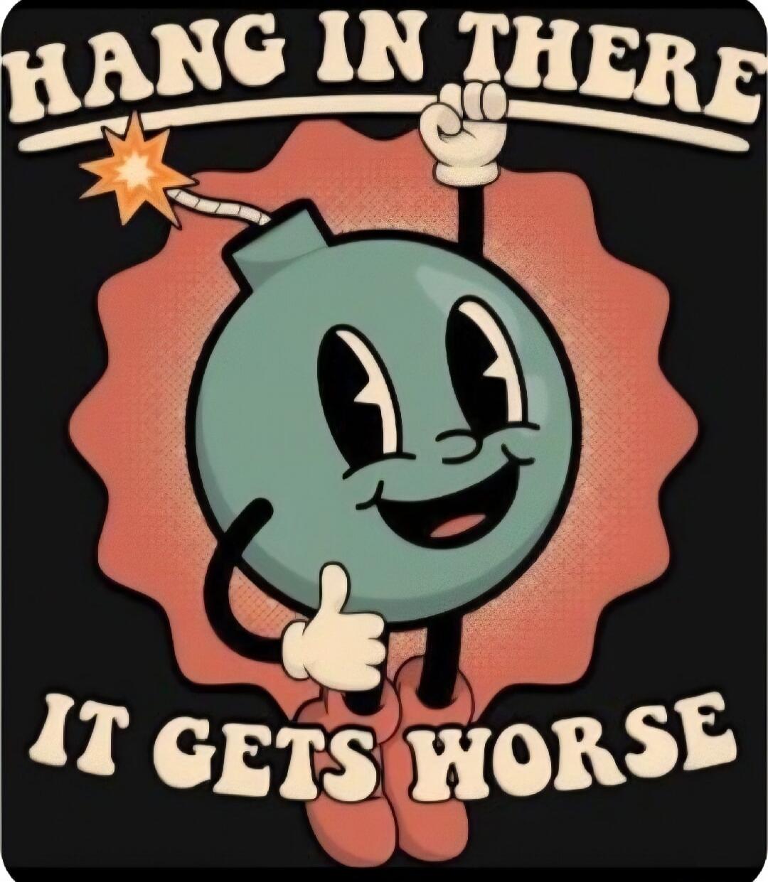 HANG IN THERE IT GETS WORSE