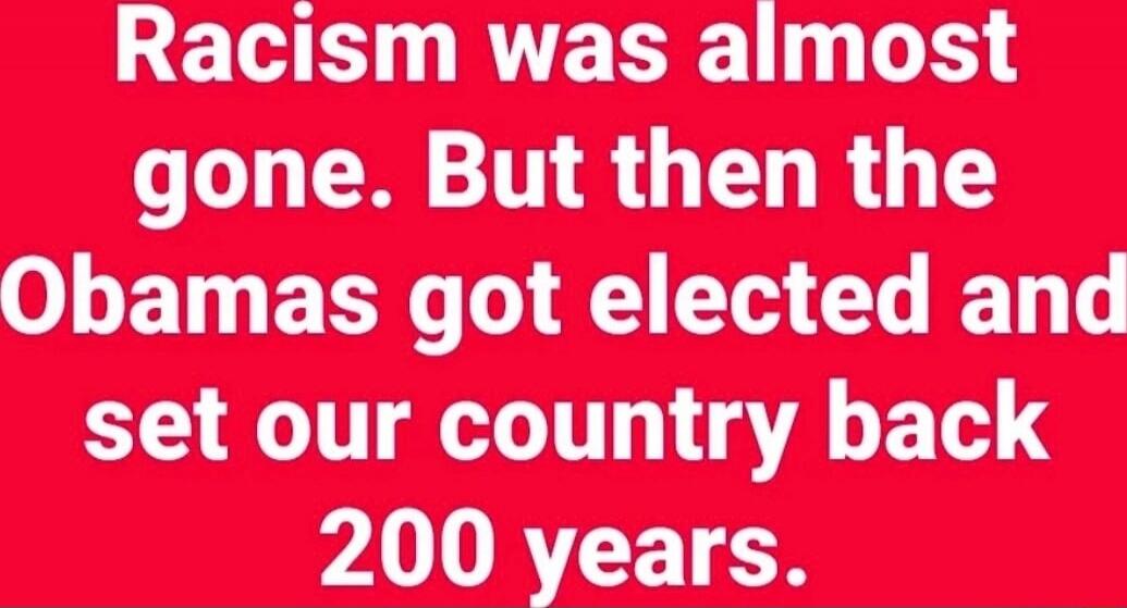 Racism was almost gone. But then the Obamas got elected and set our country back 200 years.