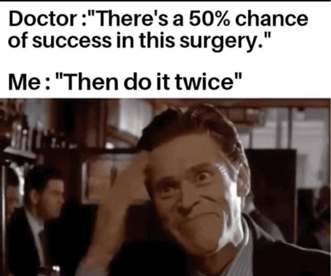 Doctor: 'There's a 50% chance of success in this surgery.' Me: 'Then do it twice'