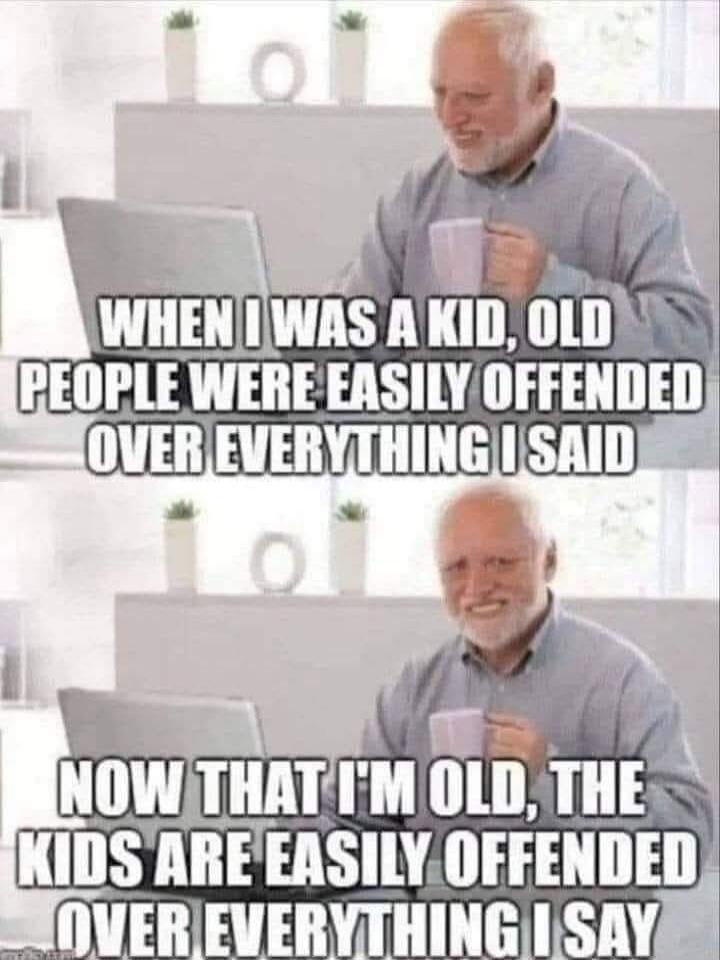 WHEN I WAS A KID, OLD PEOPLE WERE EASILY OFFENDED OVER EVERYTHING I SAID. NOW THAT I'M OLD, THE KIDS ARE EASILY OFFENDED OVER EVERYTHING I SAY.