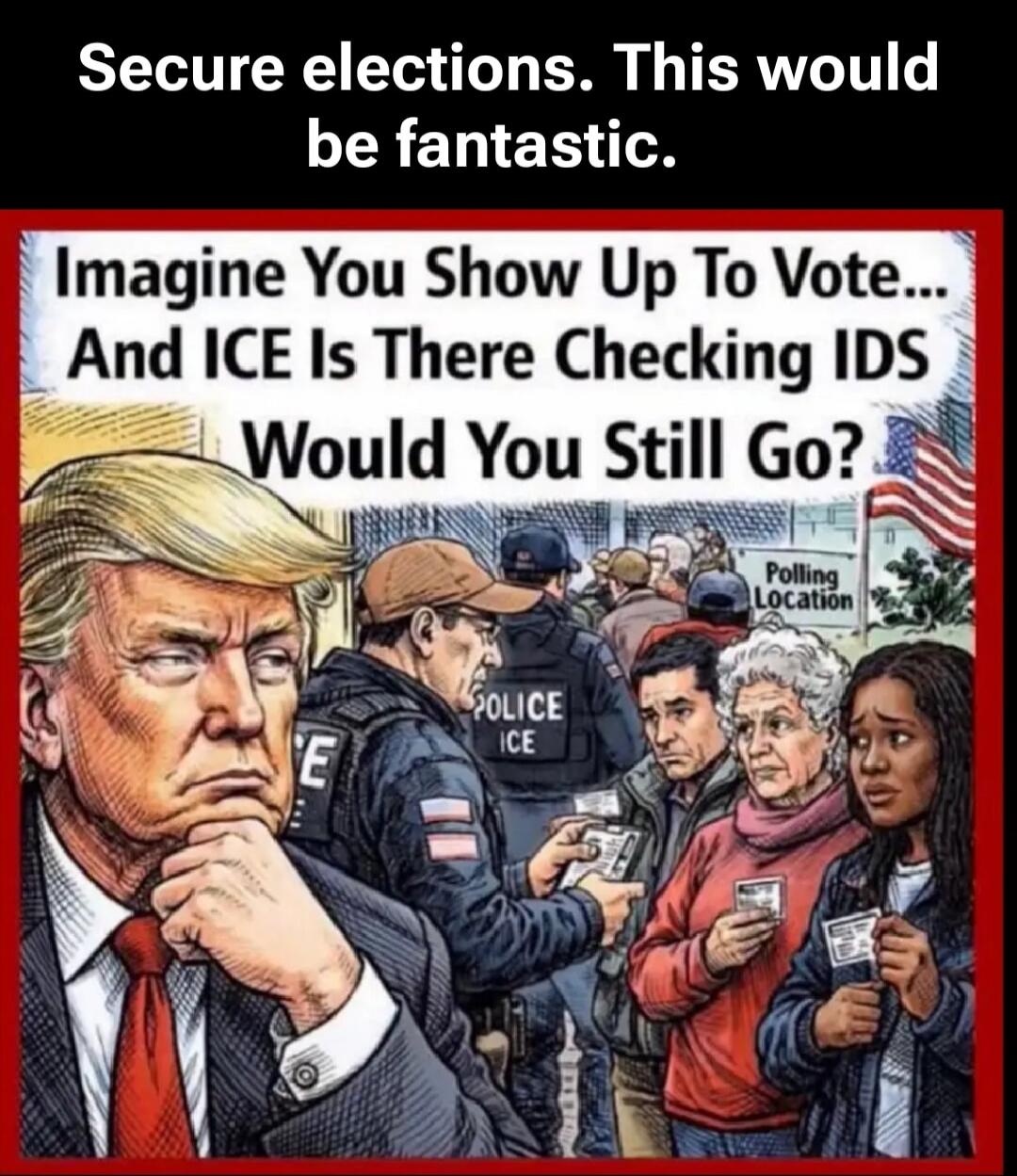 Secure elections. This would be fantastic. Imagine You Show Up To Vote... And ICE Is There Checking IDS Would You Still Go?