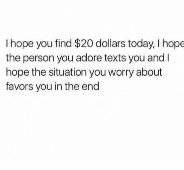 I hope you find 20 dollars today hope the person you adore texts you and hope the situation you worry about favors you in the end