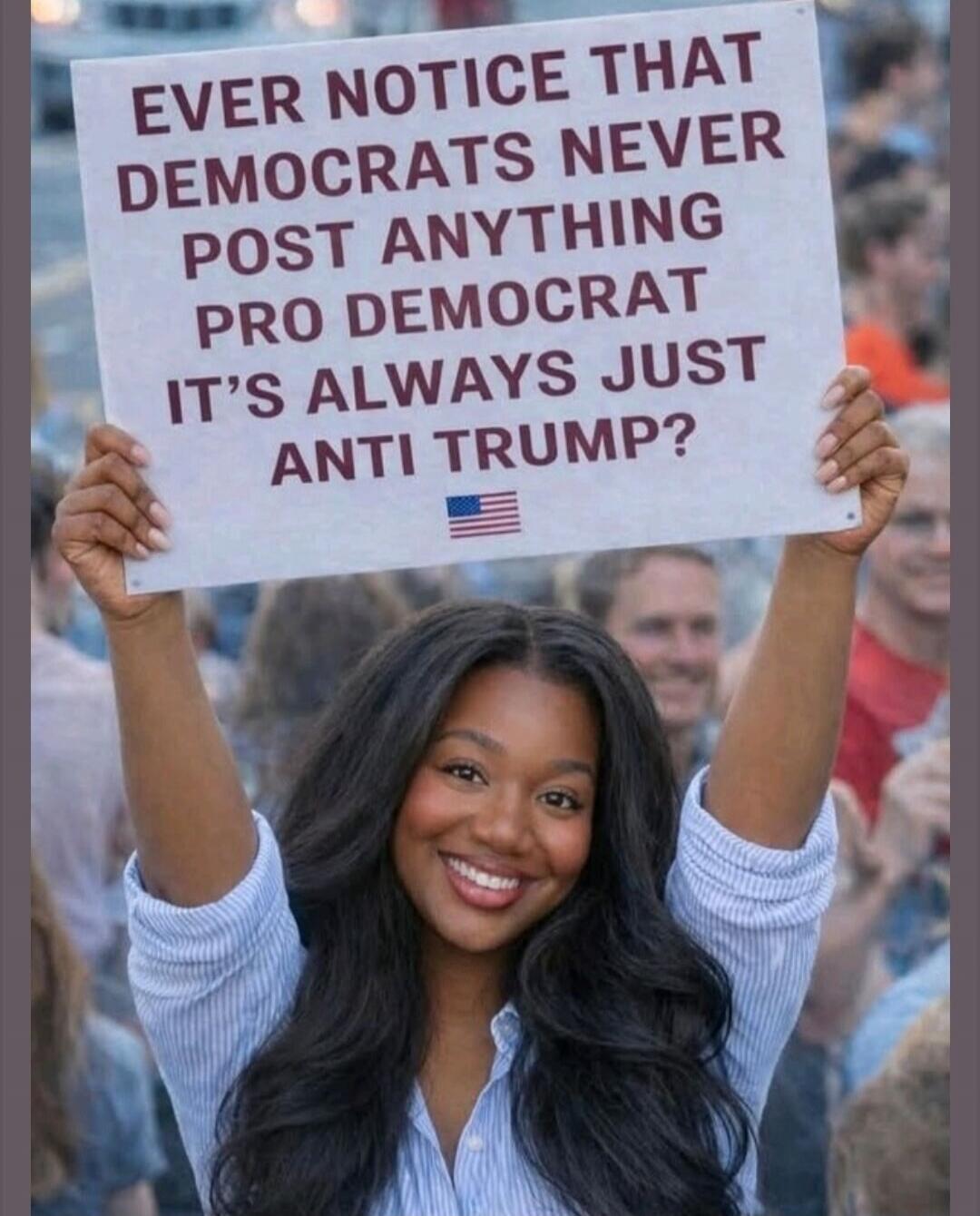 EVER NOTICE THAT DEMOCRATS NEVER POST ANYTHING PRO DEMOCRAT IT'S ALWAYS JUST ANTI TRUMP?
