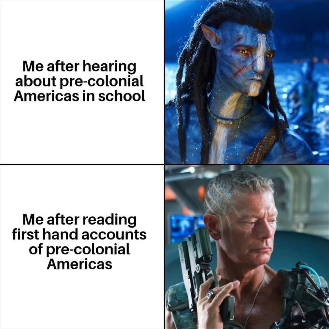 Me after hearing about pre colonial Americas in school Me after reading first hand accounts of pre colonial Americas