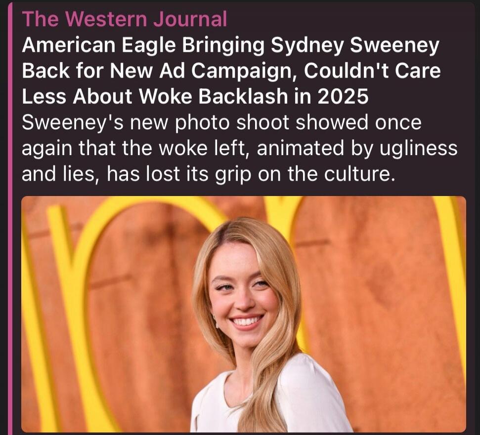 The Western Journal American Eagle Bringing Sydney Sweeney Back for New Ad Campaign, Couldn't Care Less About Woke Backlash in 2025 Sweeney's new photo shoot showed once again that the woke left, animated by ugliness and lies, has lost its grip on the culture.
