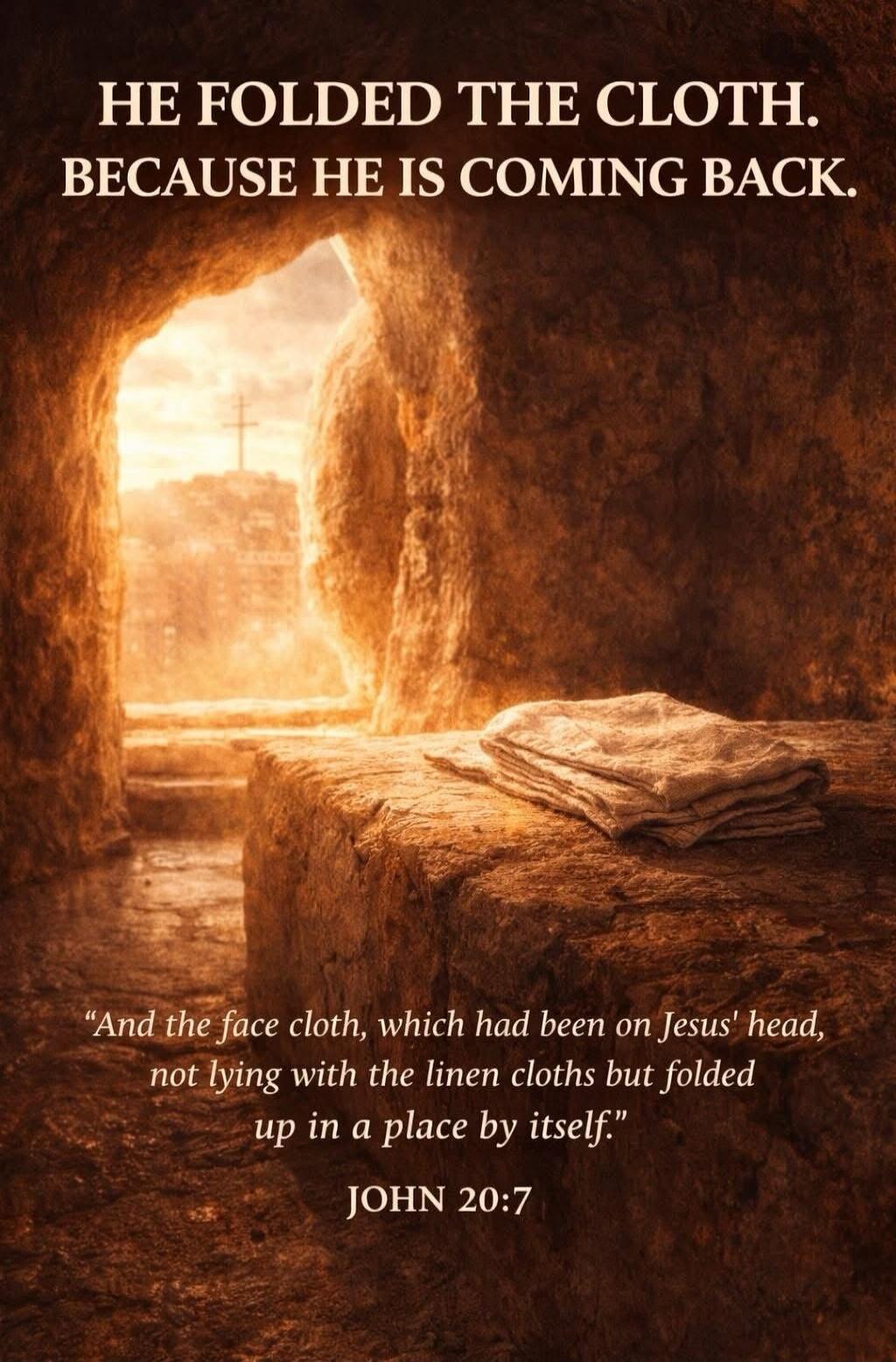 HE FOLDED THE CLOTH. BECAUSE HE IS COMING BACK. And the face cloth, which had been on Jesus' head, not lying with the linen cloths but folded up in a place by itself. JOHN 20:7