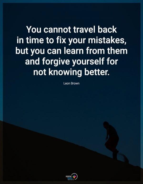You cannot travel back in time to fix your mistakes, but you can learn from them and forgive yourself for not knowing better. Leon Brown