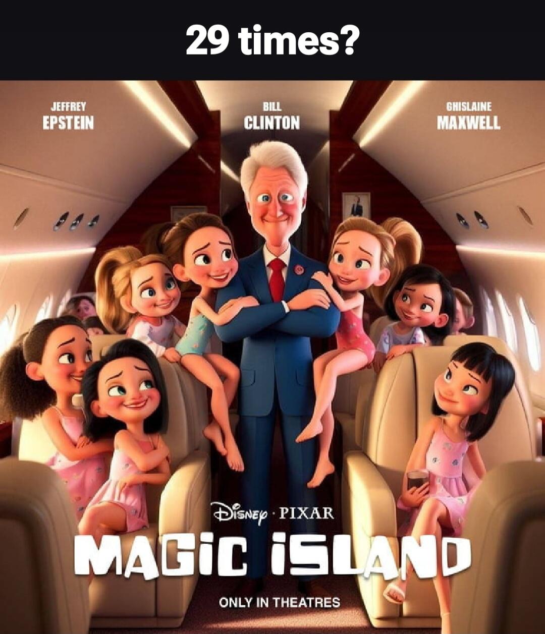29 times?\n\nJEFFREY EPSTEIN\nBILL CLINTON\nGHISLAINE MAXWELL\n\nDISNEY • PIXAR\nMAGIC ISLAND\nONLY IN THEATRES