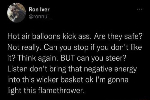 0 Ron Iver ronnui Hot air balloons kick ass Are they safe Not really Can you stop if you dont like it Think again BUT can you steer Listen dont bring that negative energy into this wicker basket ok Im gonna R S GIEREIE G