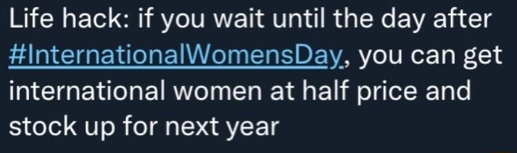 Life hack if you wait until the day after InternationalWomensDay you can get international women at half price and stock up for next year