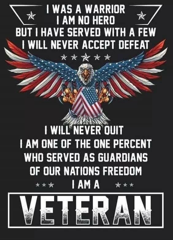 I WAS A WARRIOR I AM NO HERO BUT I HAVE SERVED WITH A FEW I WILL NEVER ACCEPT DEFEAT I WILL NEVER QUIT I AM ONE OF THE ONE PERCENT WHO SERVED AS GUARDIANS OF OUR NATIONS FREEDOM I AM A VETERAN