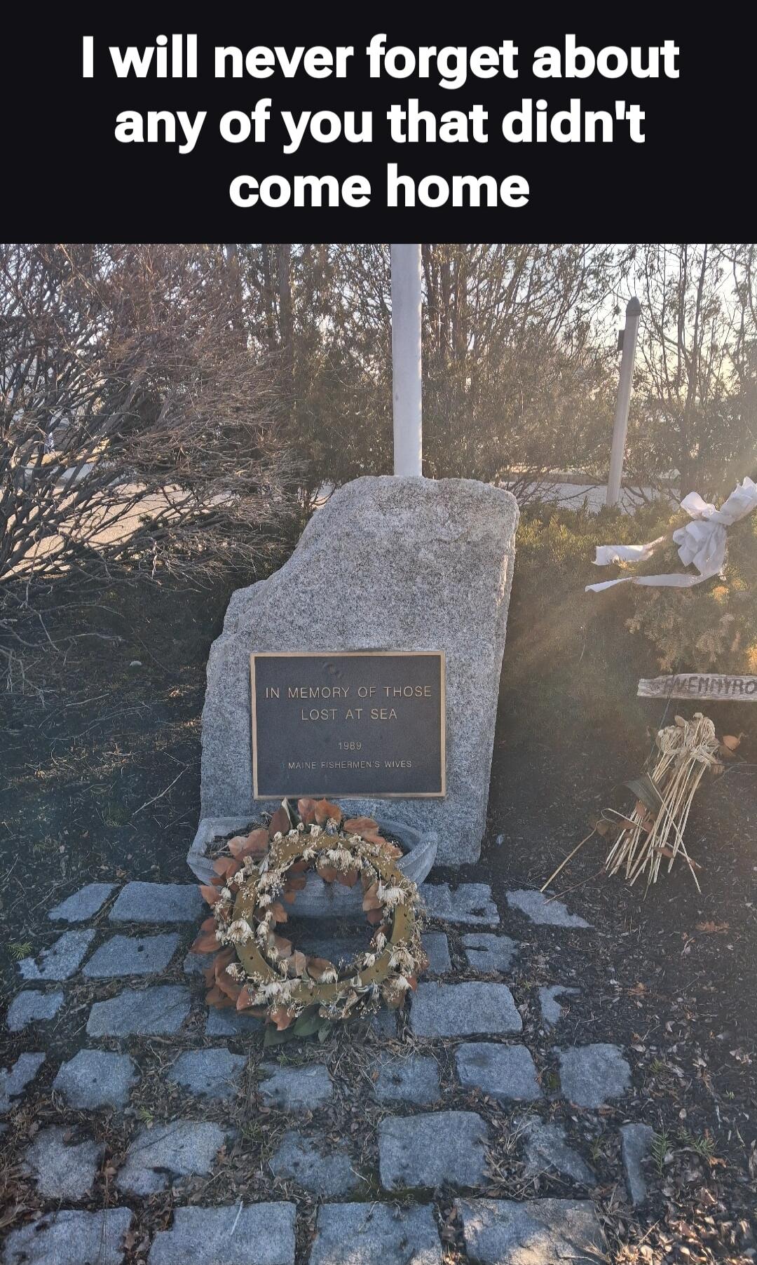 I will never forget about any of you that didn't come home. IN MEMORY OF THOSE LOST AT SEA 1989 MAINE FISHERMEN'S WIVES