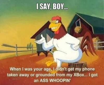 I SAY, BOY... When I was your age, I didn't get my phone taken away or grounded from my XBOX... I got an ASS WHOOPIN'