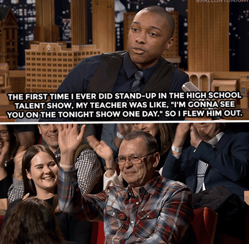 THE FIRST TIME EVER DID STAND UP IN THE HIGH S scuoon TALENT SHOW MY TEACHER WAS LIKE IM GONNASEE __YOUON THE TONIGHT SHOW ONE DAY SO FLEW HIM OUT