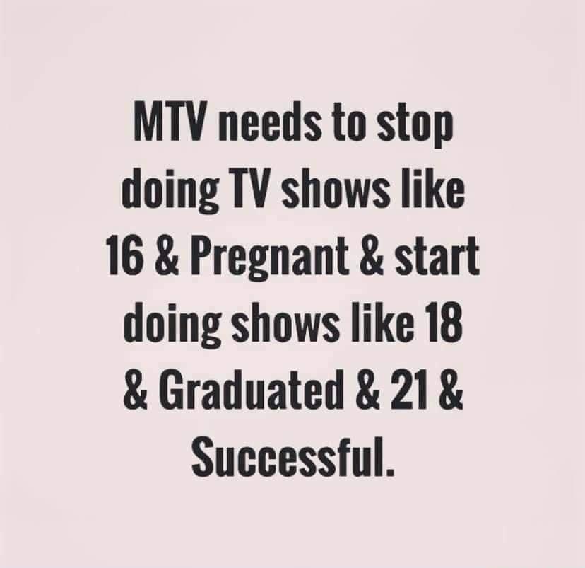 MTV needs to stop doing TV shows like 16 Pregnant start doing shows like 18 Graduated 21 Successful