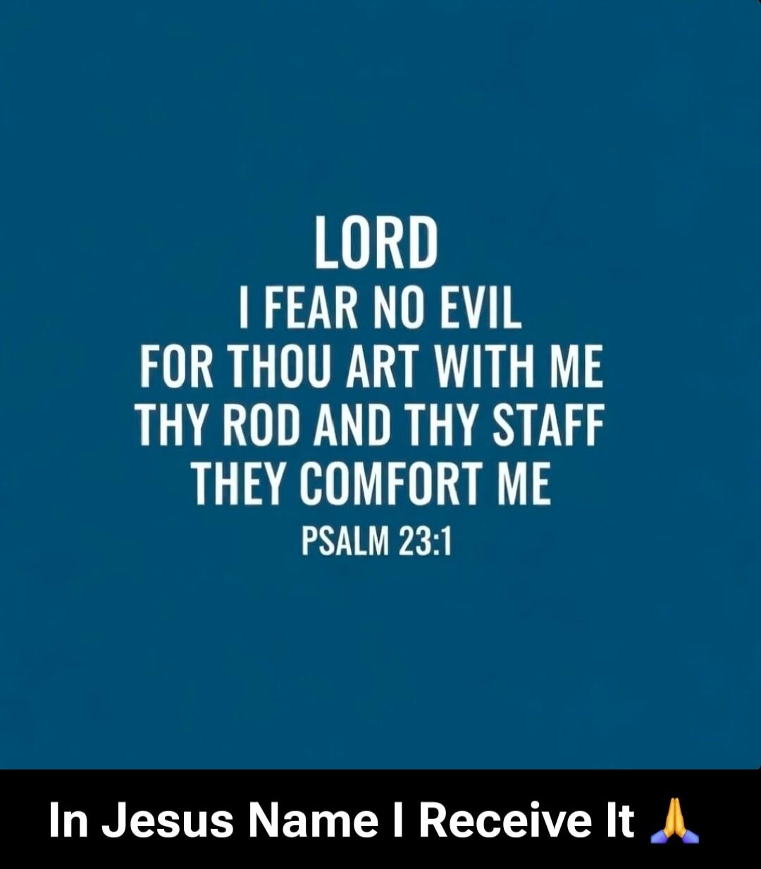 LORD I FEAR NO EVIL FOR THOU ART WITH ME THY ROD AND THY STAFF THEY COMFORT ME PSALM 23:1 In Jesus Name I Receive It 🙏