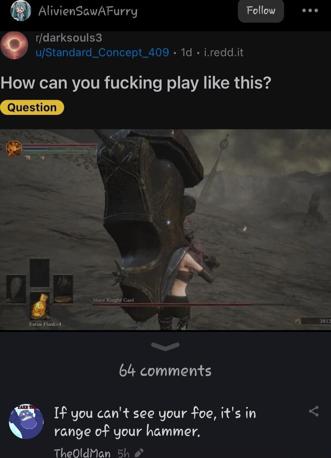 Atviensaunrurry Follow eee rdarksouls3 uStandard_Concept_409 1d ireddit How can you fucking play like this b4 comments If you cant see your foe its in range of your hammer TheOldMan 5k