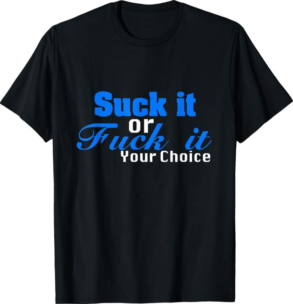 Suck it Or Fuck it Your Choice