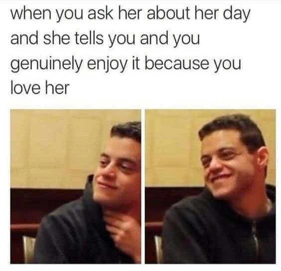 when you ask her about her day and she tells you and you genuinely enjoy it because you love her