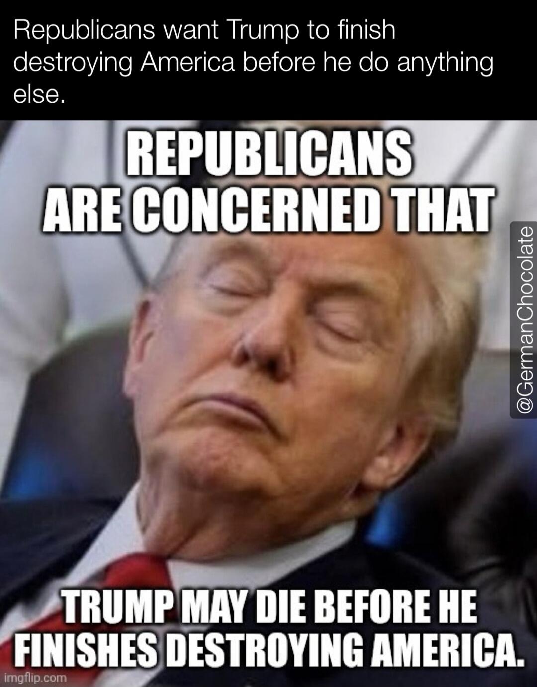 Republicans want Trump to finish destroying America before he do anything else. REPUBLICANS ARE CONCERNED THAT TRUMP MAY DIE BEFORE HE FINISHES DESTROYING AMERICA.