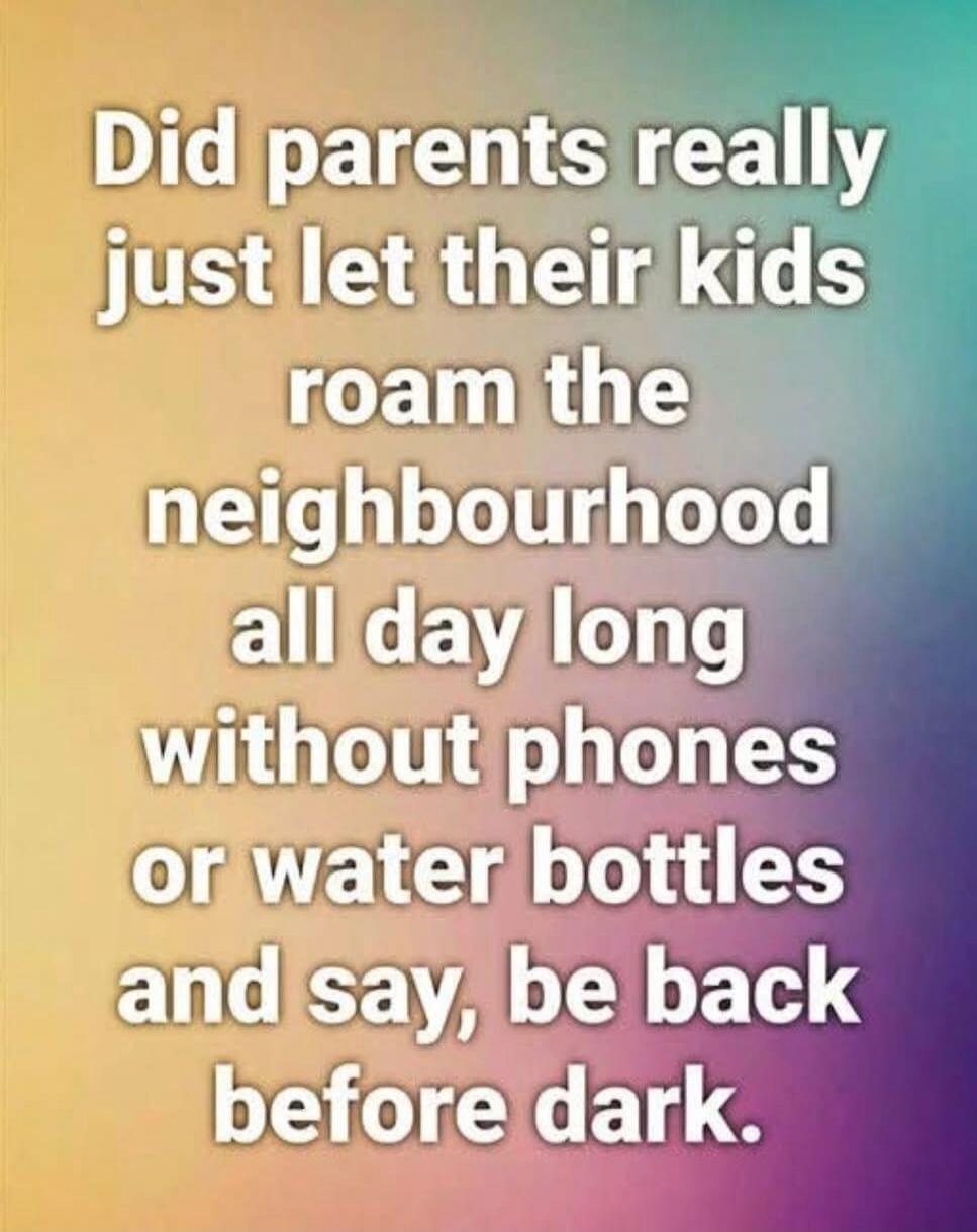 Did parents really just let their kids roam the neighbourhood all day long without phones or water bottles and say, be back before dark.