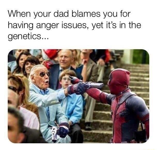 When your dad blames you for having anger issues yet its in the genetics