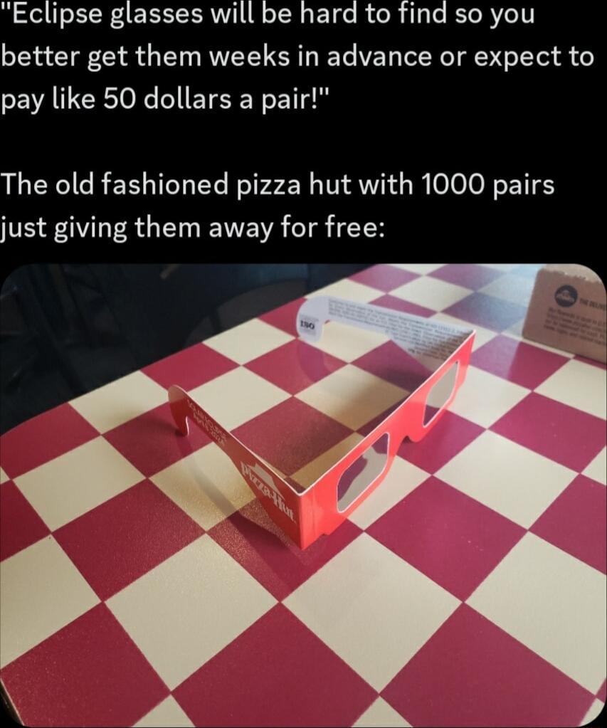 Eclipse glasses will be hard to find so you better get them weeks in advance or expect to SEVAILCEToN NI ETEENETT The old fashioned pizza hut with 1000 pairs just giving them away for free