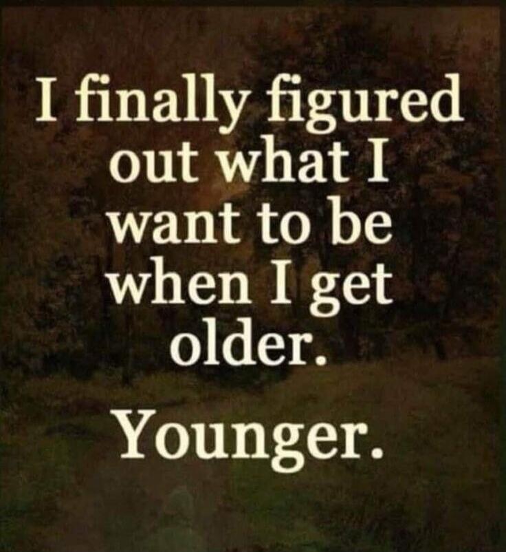 I finally figured out what I want to be when I get older. Younger.