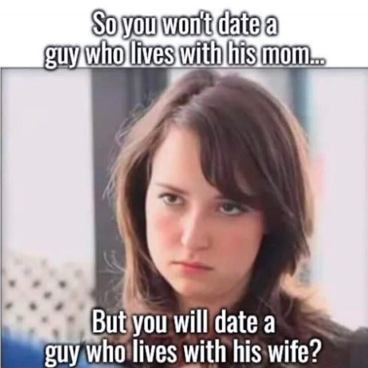 So you won't date a guy who lives with his mom... But you will date a guy who lives with his wife?