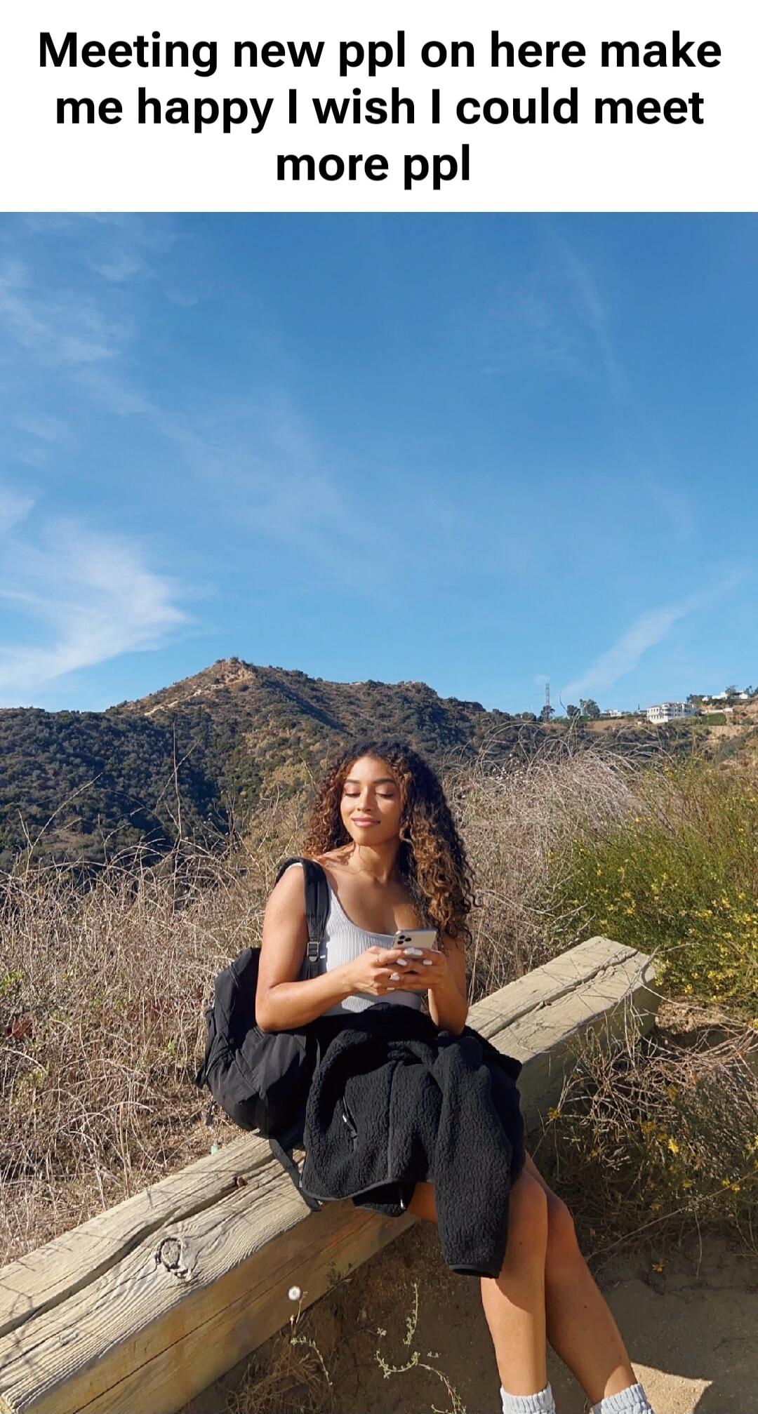 Meeting new ppl on here make me happy I wish I could meet more ppl