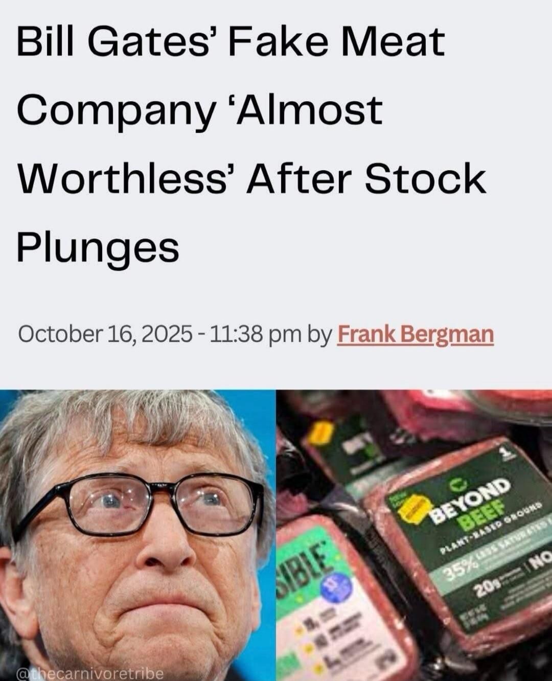Bill Gates' Fake Meat Company 'Almost Worthless' After Stock Plunges. October 16, 2025 - 11:38 pm by Frank Bergman. Beyond Beef, Plant-Based Ground, Impossible.