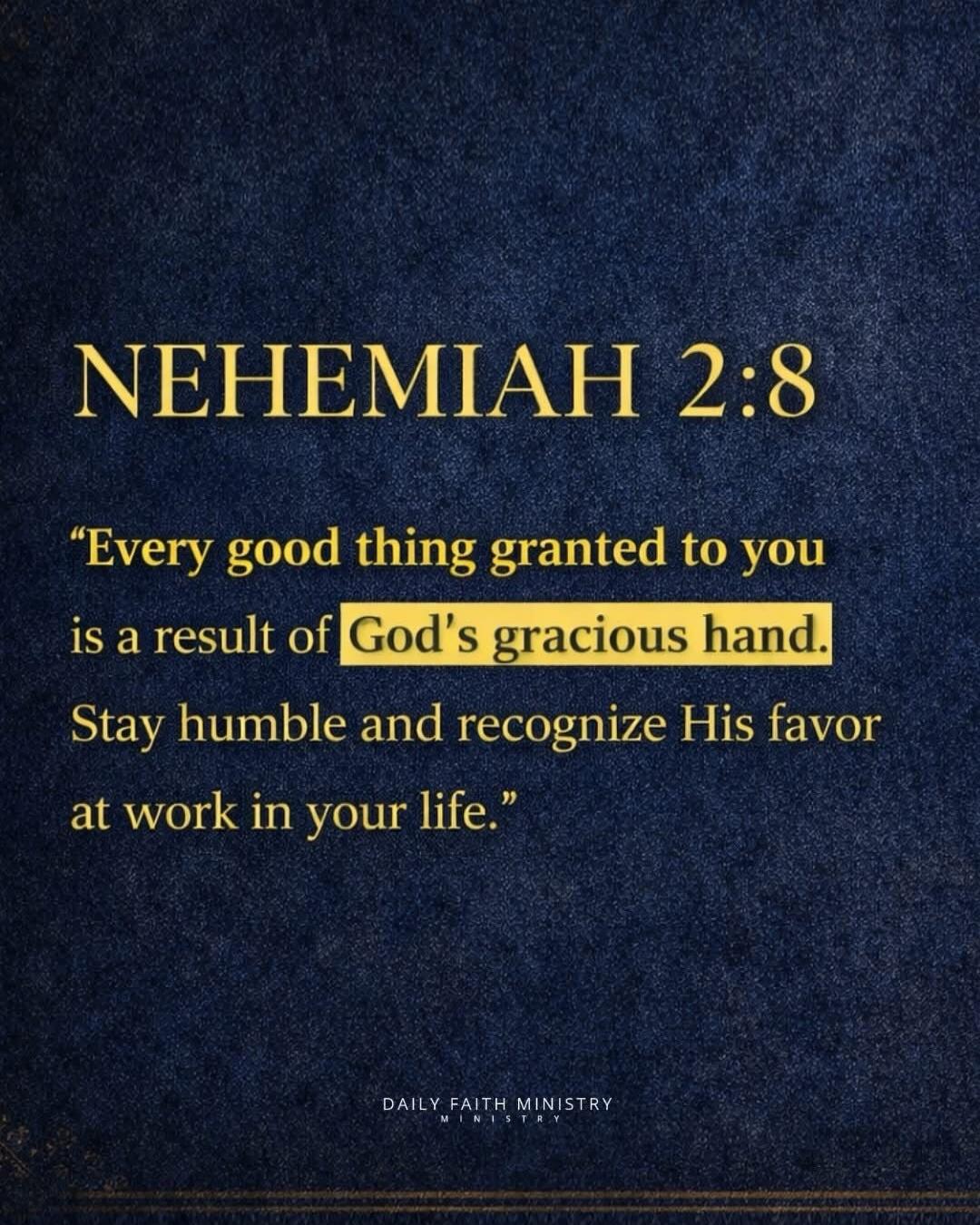 NEHEMIAH 2:8 “Every good thing granted to you is a result of God’s gracious hand. Stay humble and recognize His favor at work in your life.” DAILY FAITH MINISTRY