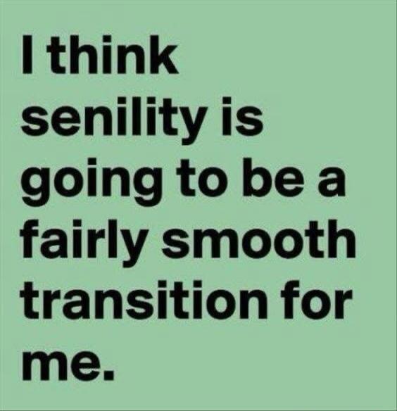 I think senility is going to be a fairly smooth transition for me.