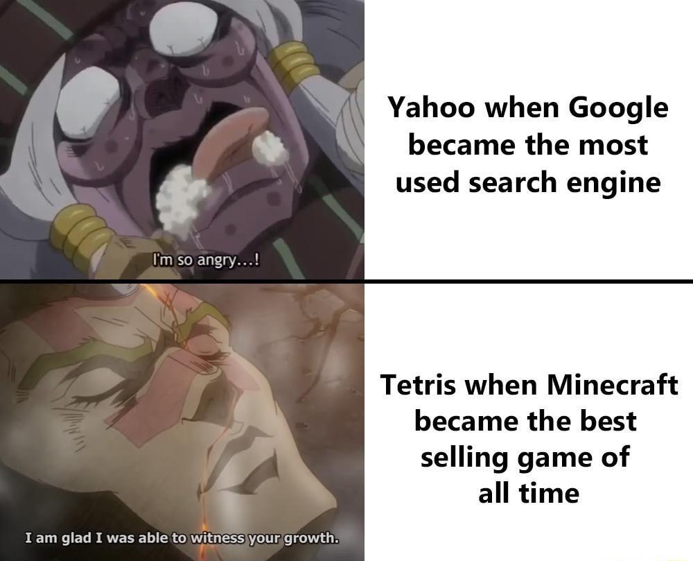 L Yahoo when Google became the most used search engine Im so angry Tetris when Minecraft became the best selling game of all time I am glad I was able to witnessiyourgrowth