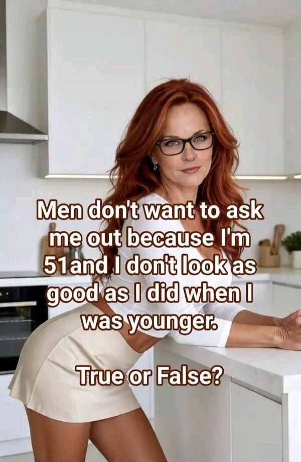 Men don't want to ask me out because I'm 51 and I don't look as good as I did when I was younger. True or False?