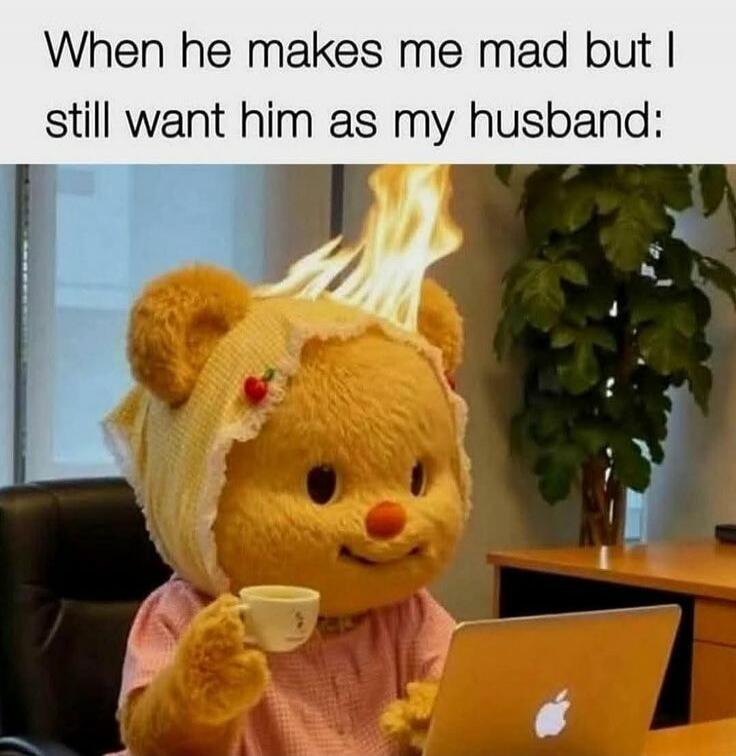 When he makes me mad but I still want him as my husband: